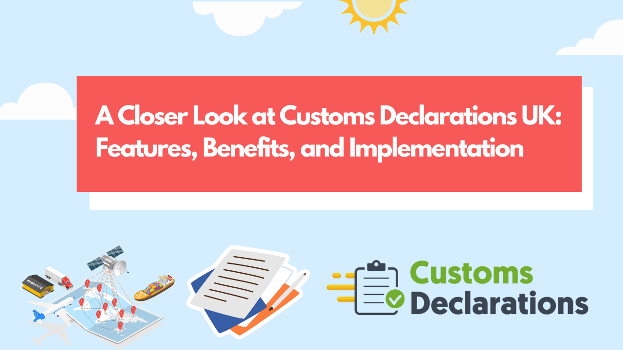 A Closer Look at Customs Declarations UK – Features, Benefits, and Implementation