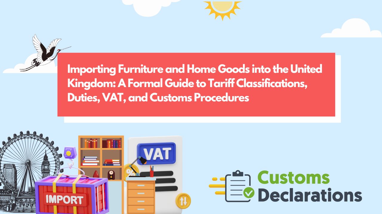 Importing Furniture and Home Goods into the United Kingdom: A Formal Guide to Tariff Classifications, Duties, VAT, and Customs Procedures